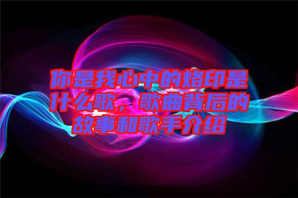 你是我心中的烙印是什么歌，歌曲背后的故事和歌手介紹