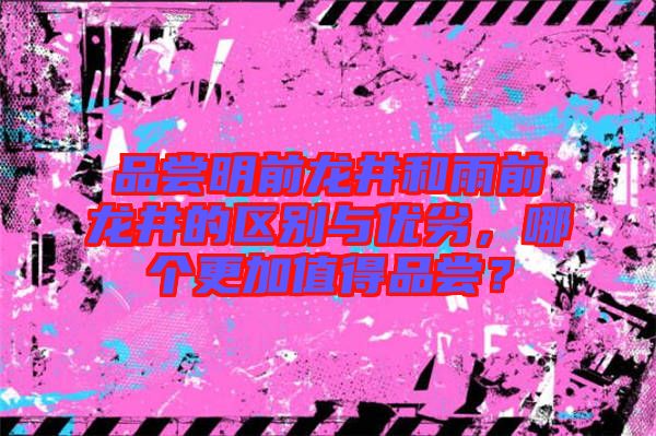 品嘗明前龍井和雨前龍井的區(qū)別與優(yōu)劣，哪個更加值得品嘗？