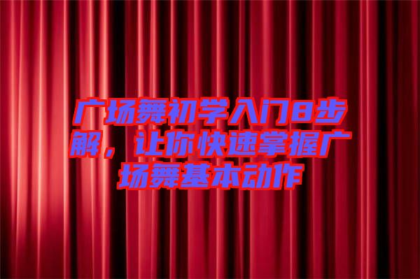 廣場(chǎng)舞初學(xué)入門(mén)8步解，讓你快速掌握廣場(chǎng)舞基本動(dòng)作