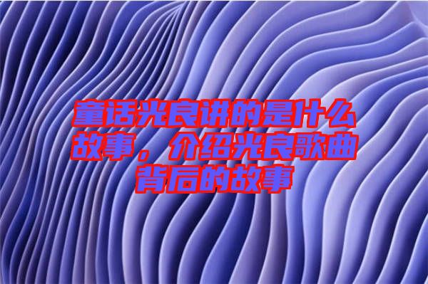 童話光良講的是什么故事，介紹光良歌曲背后的故事