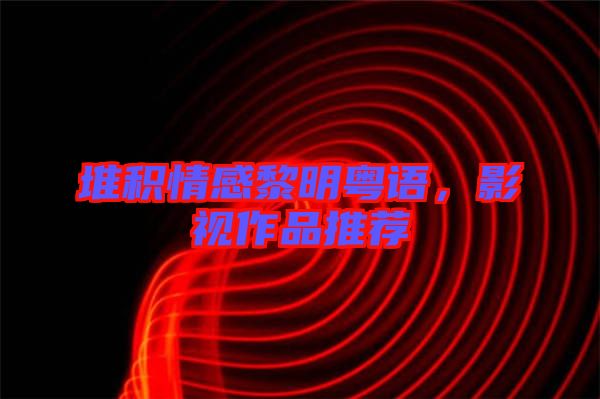 堆積情感黎明粵語，影視作品推薦