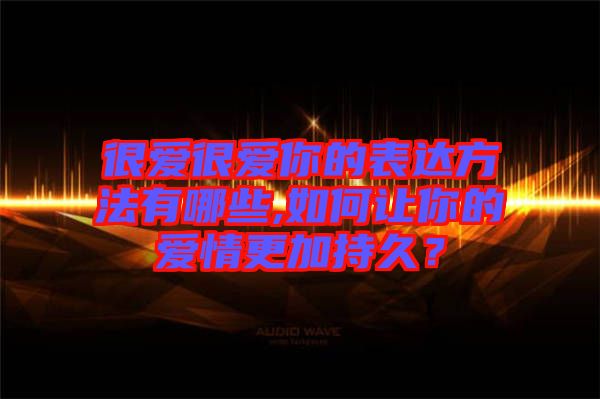 很愛很愛你的表達(dá)方法有哪些,如何讓你的愛情更加持久？