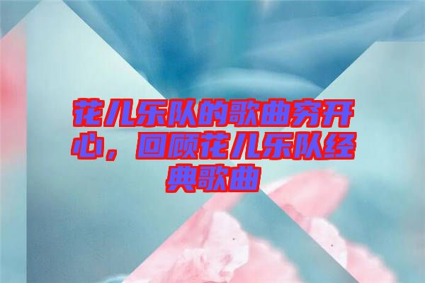 花兒樂隊的歌曲窮開心，回顧花兒樂隊經(jīng)典歌曲