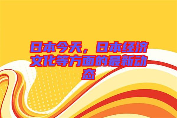 日本今天，日本經(jīng)濟(jì)文化等方面的最新動態(tài)