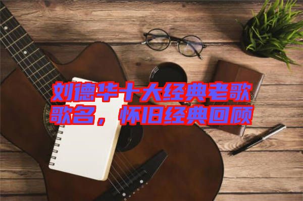 劉德華十大經(jīng)典老歌歌名，懷舊經(jīng)典回顧
