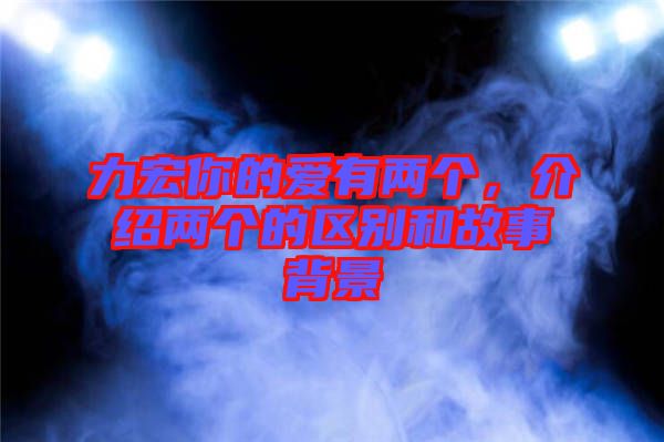 力宏你的愛有兩個，介紹兩個的區(qū)別和故事背景