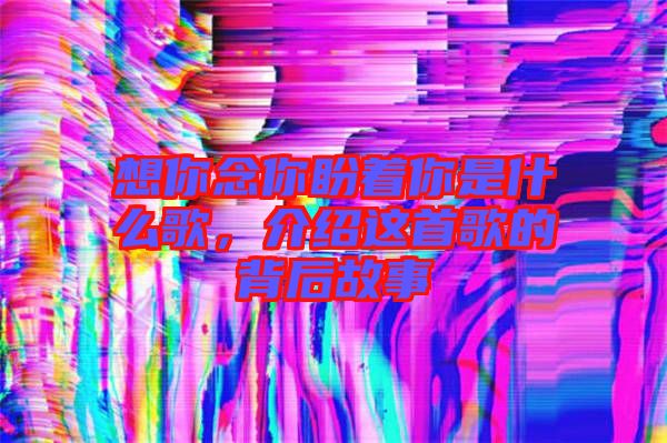 想你念你盼著你是什么歌，介紹這首歌的背后故事