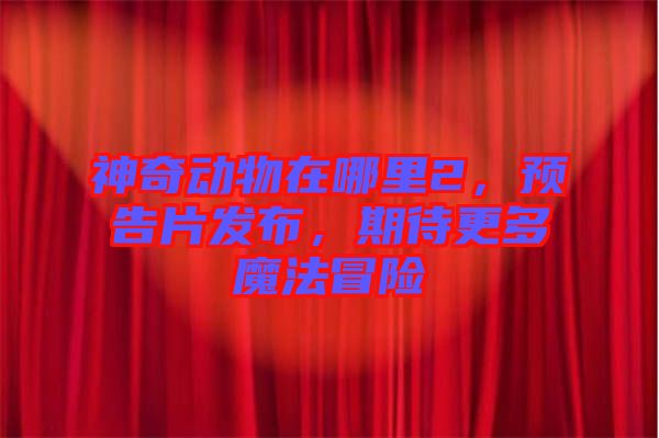 神奇動物在哪里2，預告片發(fā)布，期待更多魔法冒險