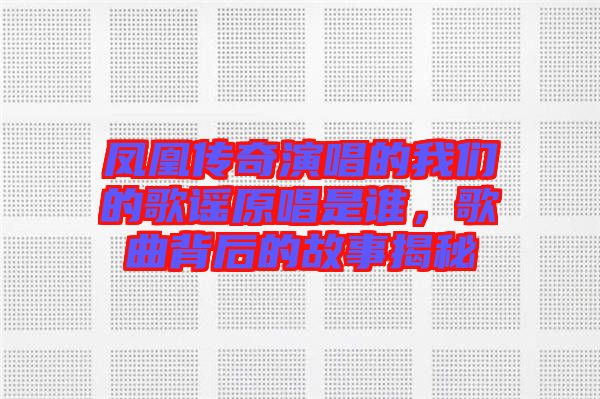 鳳凰傳奇演唱的我們的歌謠原唱是誰，歌曲背后的故事揭秘