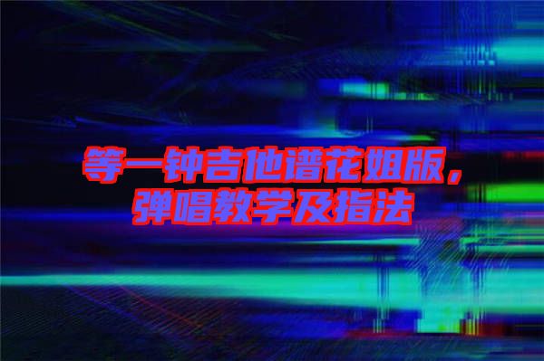 等一鐘吉他譜花姐版，彈唱教學(xué)及指法