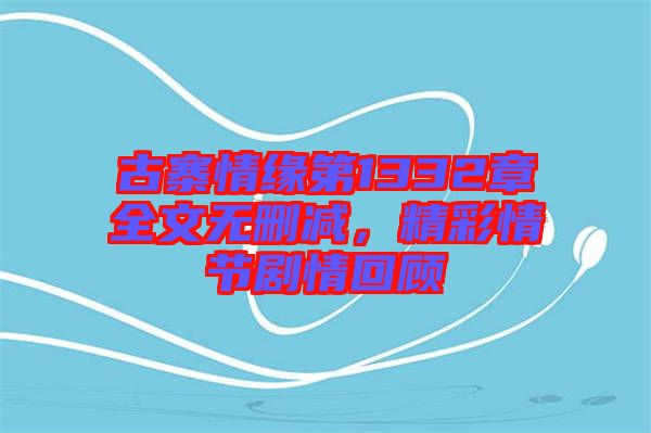 古寨情緣第1332章全文無刪減，精彩情節(jié)劇情回顧
