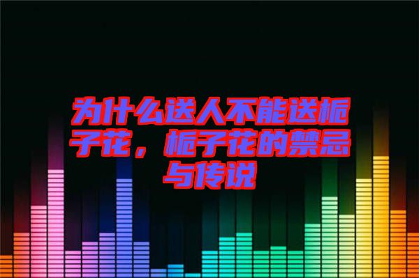 為什么送人不能送梔子花，梔子花的禁忌與傳說(shuō)
