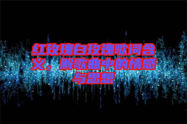 紅玫瑰白玫瑰歌詞含義，解歌曲中的情感與思想