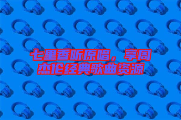 七里香聽原唱，享周杰倫經(jīng)典歌曲資源