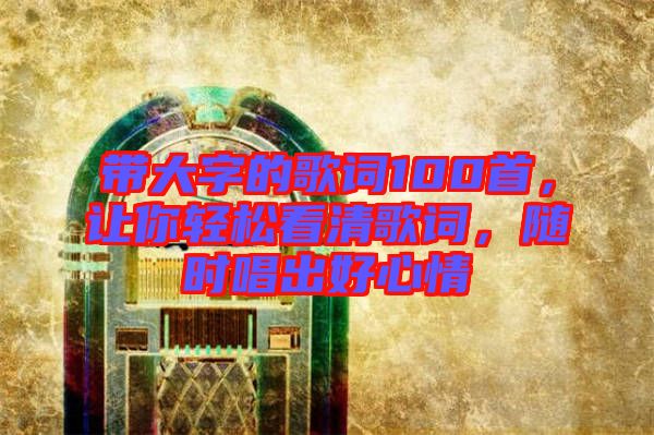 帶大字的歌詞100首，讓你輕松看清歌詞，隨時(shí)唱出好心情