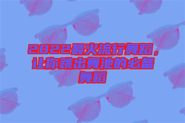 2022最火流行舞蹈，讓你跳出舞池的必備舞蹈