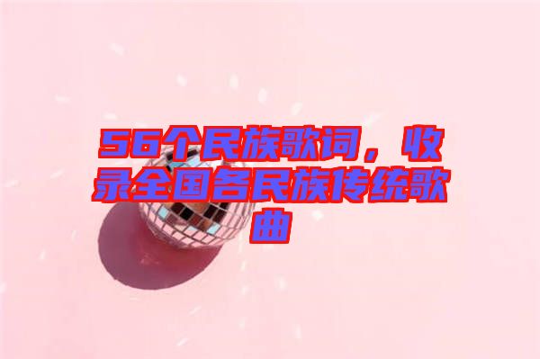 56個(gè)民族歌詞，收錄全國(guó)各民族傳統(tǒng)歌曲