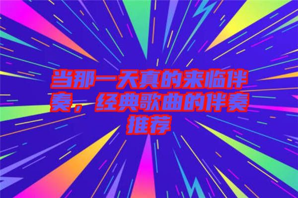 當那一天真的來臨伴奏，經典歌曲的伴奏推薦