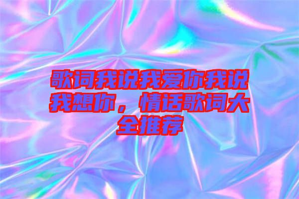 歌詞我說我愛你我說我想你，情話歌詞大全推薦