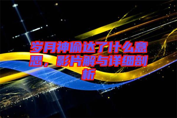 歲月神偷達(dá)了什么意思，影片解與詳細(xì)剖析