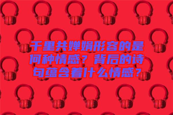 千里共嬋娟形容的是何種情感？背后的詩句蘊(yùn)含著什么情感？