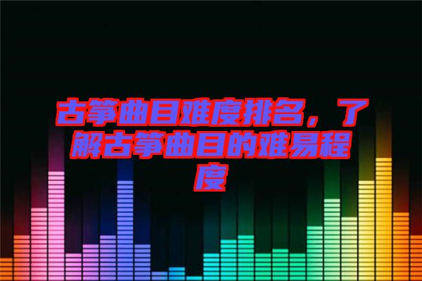 古箏曲目難度排名，了解古箏曲目的難易程度