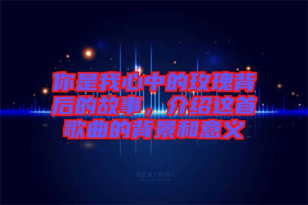 你是我心中的玫瑰背后的故事，介紹這首歌曲的背景和意義