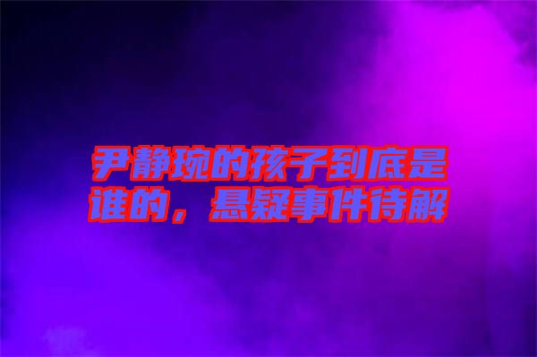 尹靜琬的孩子到底是誰(shuí)的，懸疑事件待解