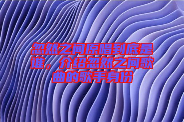 忽然之間原唱到底是誰(shuí)，介紹忽然之間歌曲的歌手身份