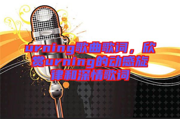 urning歌曲歌詞，欣賞urning的動感旋律和深情歌詞