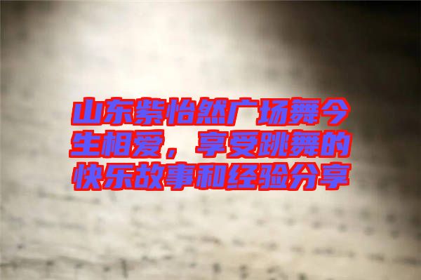山東紫怡然廣場(chǎng)舞今生相愛，享受跳舞的快樂故事和經(jīng)驗(yàn)分享