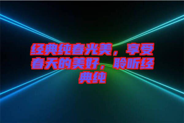 經(jīng)典純春光美，享受春天的美好，聆聽經(jīng)典純