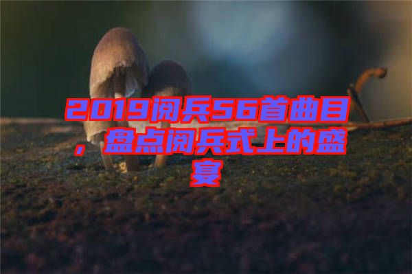 2019閱兵56首曲目，盤點(diǎn)閱兵式上的盛宴