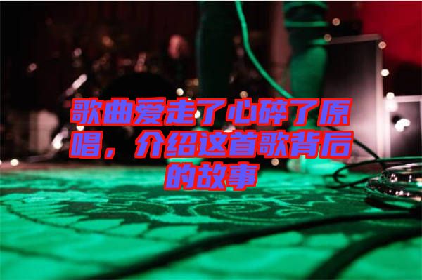 歌曲愛走了心碎了原唱，介紹這首歌背后的故事