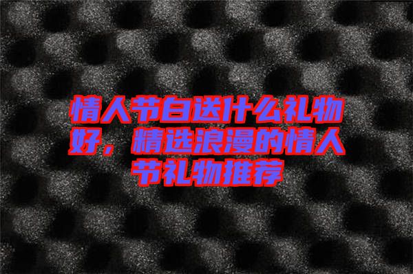 情人節(jié)白送什么禮物好，精選浪漫的情人節(jié)禮物推薦