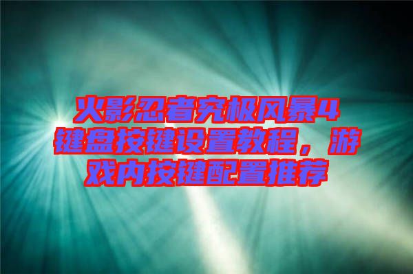 火影忍者究極風(fēng)暴4鍵盤按鍵設(shè)置教程，游戲內(nèi)按鍵配置推薦