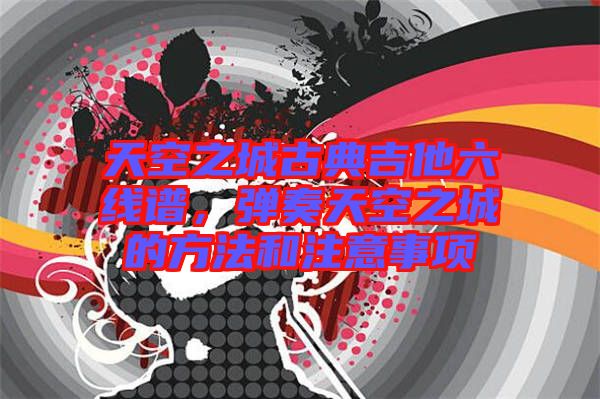 天空之城古典吉他六線譜，彈奏天空之城的方法和注意事項