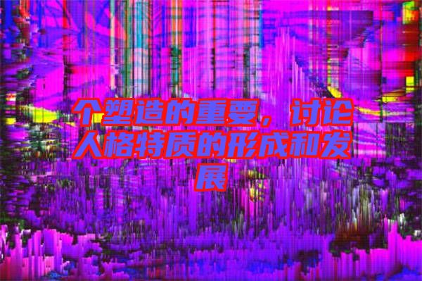 個塑造的重要，討論人格特質(zhì)的形成和發(fā)展
