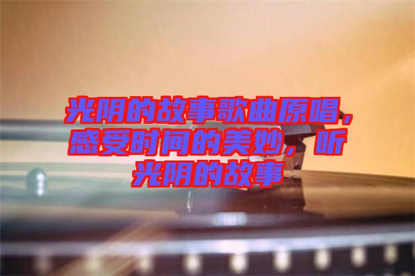光陰的故事歌曲原唱，感受時間的美妙，聽光陰的故事