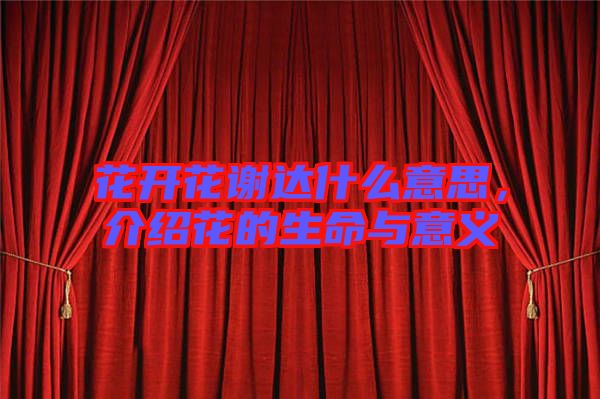 花開花謝達(dá)什么意思，介紹花的生命與意義