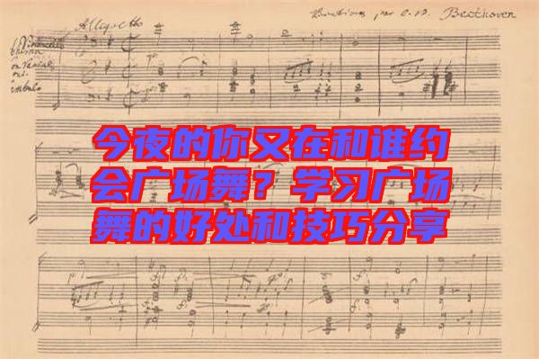 今夜的你又在和誰(shuí)約會(huì)廣場(chǎng)舞？學(xué)習(xí)廣場(chǎng)舞的好處和技巧分享
