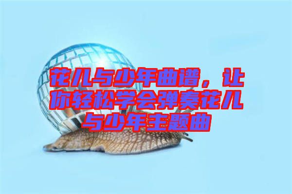 花兒與少年曲譜，讓你輕松學會彈奏花兒與少年主題曲