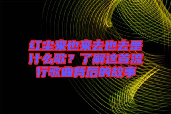 紅塵來(lái)也來(lái)去也去是什么歌？了解這首流行歌曲背后的故事