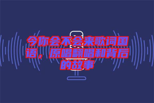 今你會(huì)不會(huì)來歌詞國(guó)語，原唱翻唱和背后的故事