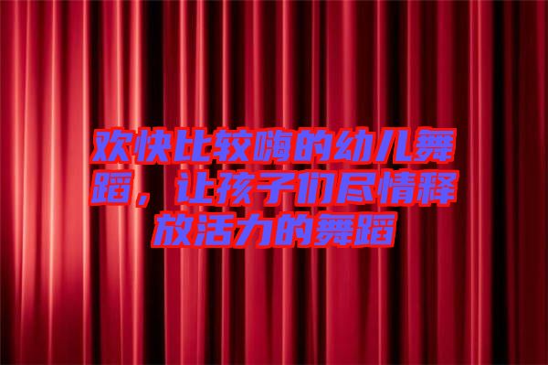 歡快比較嗨的幼兒舞蹈，讓孩子們盡情釋放活力的舞蹈