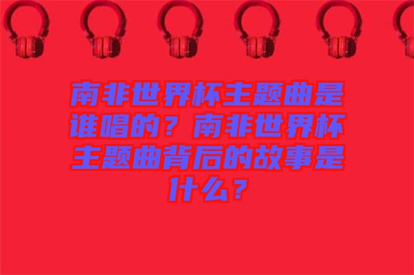 南非世界杯主題曲是誰唱的？南非世界杯主題曲背后的故事是什么？