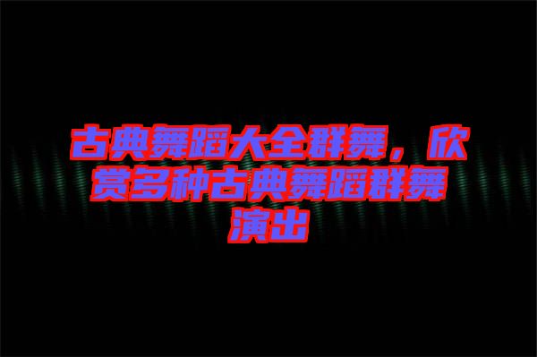 古典舞蹈大全群舞，欣賞多種古典舞蹈群舞演出