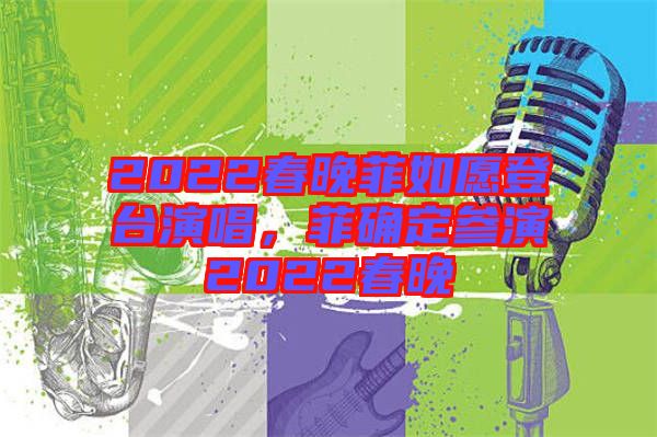 2022春晚菲如愿登臺(tái)演唱，菲確定參演2022春晚