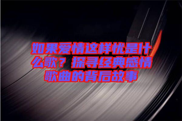 如果愛情這樣憂是什么歌？探尋經典感情歌曲的背后故事
