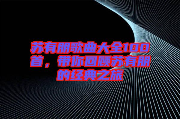 蘇有朋歌曲大全100首，帶你回顧蘇有朋的經(jīng)典之旅